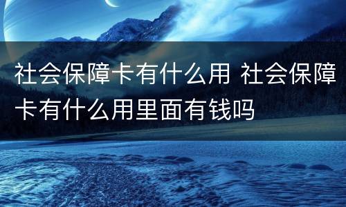 社会保障卡有什么用 社会保障卡有什么用里面有钱吗