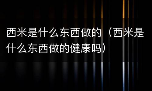 西米是什么东西做的（西米是什么东西做的健康吗）