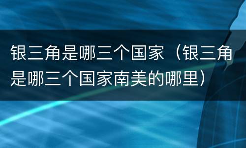 银三角是哪三个国家（银三角是哪三个国家南美的哪里）