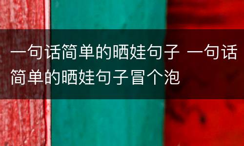 一句话简单的晒娃句子 一句话简单的晒娃句子冒个泡