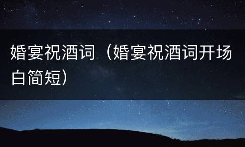 婚宴祝酒词（婚宴祝酒词开场白简短）