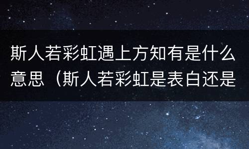 斯人若彩虹遇上方知有是什么意思（斯人若彩虹是表白还是拒绝）