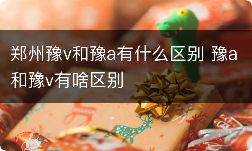 郑州豫v和豫a有什么区别 豫a和豫v有啥区别