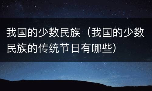 我国的少数民族（我国的少数民族的传统节日有哪些）