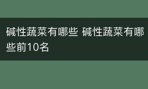 碱性蔬菜有哪些 碱性蔬菜有哪些前10名