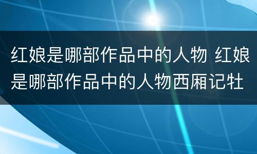 红娘是哪部作品中的人物 红娘是哪部作品中的人物西厢记牡丹亭桃花扇
