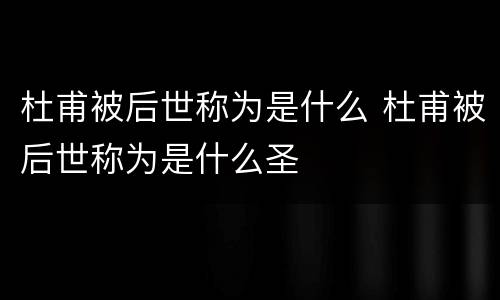 杜甫被后世称为是什么 杜甫被后世称为是什么圣