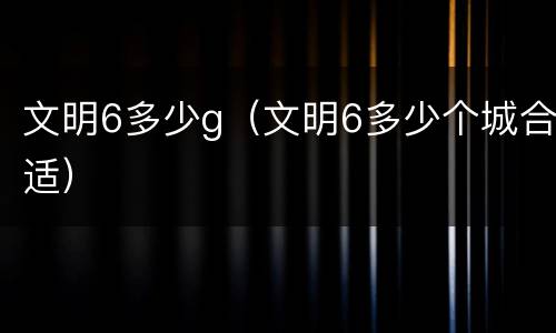 文明6多少g（文明6多少个城合适）