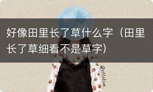 好像田里长了草什么字（田里长了草细看不是草字）