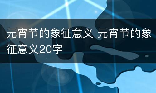 元宵节的象征意义 元宵节的象征意义20字