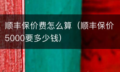 顺丰保价费怎么算（顺丰保价5000要多少钱）