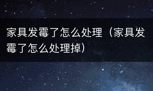 家具发霉了怎么处理（家具发霉了怎么处理掉）