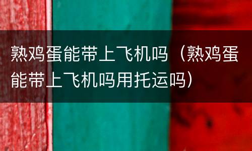 熟鸡蛋能带上飞机吗（熟鸡蛋能带上飞机吗用托运吗）