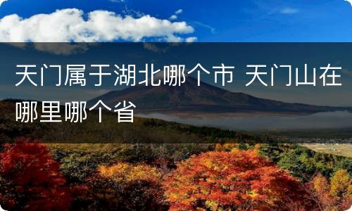 天门属于湖北哪个市 天门山在哪里哪个省