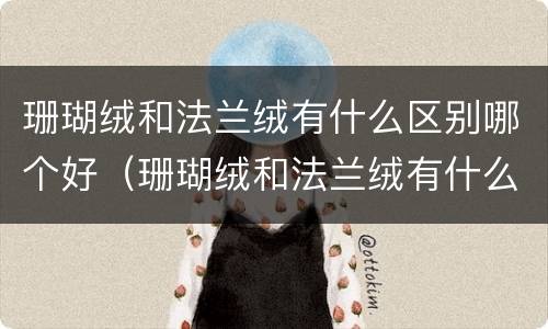 珊瑚绒和法兰绒有什么区别哪个好（珊瑚绒和法兰绒有什么区别哪个好一些）