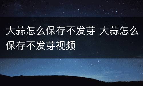 大蒜怎么保存不发芽 大蒜怎么保存不发芽视频