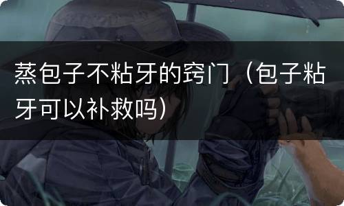 蒸包子不粘牙的窍门（包子粘牙可以补救吗）