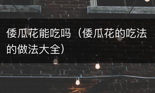 倭瓜花能吃吗（倭瓜花的吃法的做法大全）