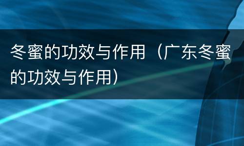 冬蜜的功效与作用（广东冬蜜的功效与作用）