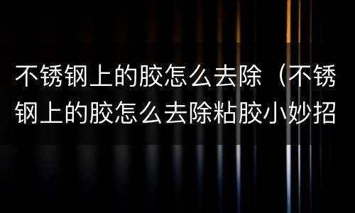 不锈钢上的胶怎么去除（不锈钢上的胶怎么去除粘胶小妙招）
