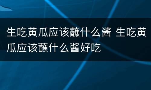 生吃黄瓜应该蘸什么酱 生吃黄瓜应该蘸什么酱好吃
