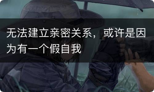 无法建立亲密关系，或许是因为有一个假自我