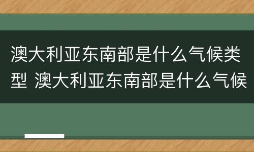 澳大利亚东南部是什么气候类型 澳大利亚东南部是什么气候?