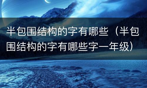 半包围结构的字有哪些（半包围结构的字有哪些字一年级）