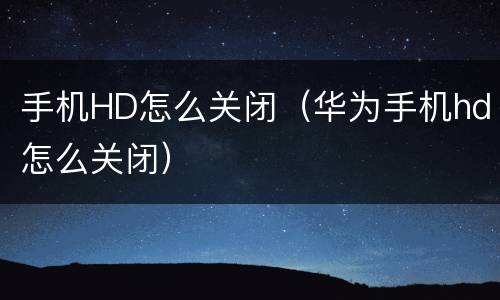 手机HD怎么关闭（华为手机hd怎么关闭）