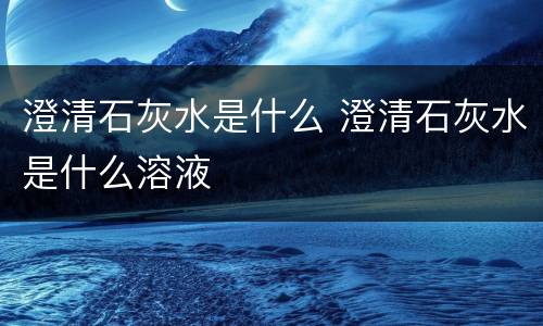 澄清石灰水是什么 澄清石灰水是什么溶液