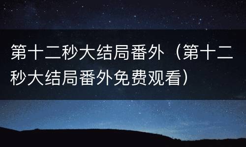 第十二秒大结局番外（第十二秒大结局番外免费观看）