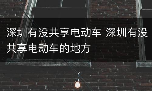 深圳有没共享电动车 深圳有没共享电动车的地方