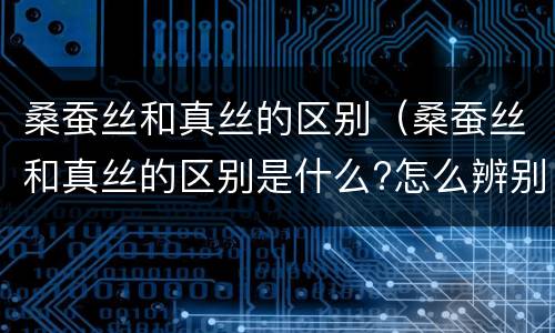 桑蚕丝和真丝的区别（桑蚕丝和真丝的区别是什么?怎么辨别真假）