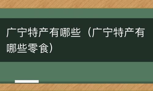 广宁特产有哪些（广宁特产有哪些零食）