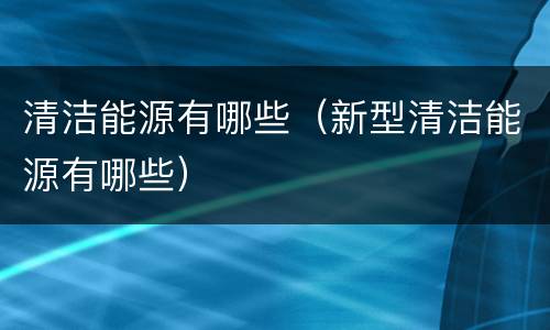清洁能源有哪些（新型清洁能源有哪些）