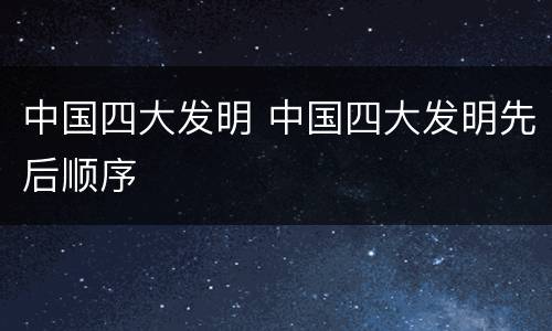 中国四大发明 中国四大发明先后顺序