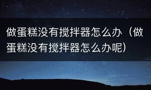 做蛋糕没有搅拌器怎么办（做蛋糕没有搅拌器怎么办呢）