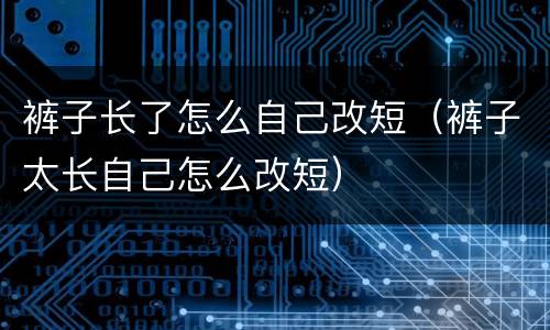 裤子长了怎么自己改短（裤子太长自己怎么改短）