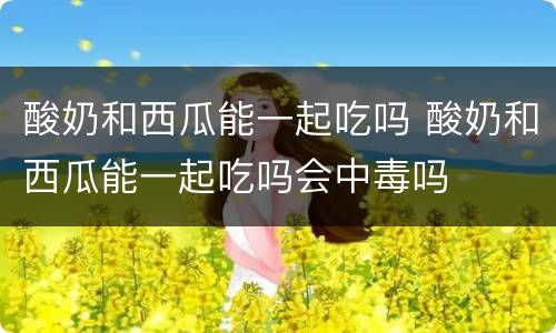 酸奶和西瓜能一起吃吗 酸奶和西瓜能一起吃吗会中毒吗