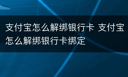 支付宝怎么解绑银行卡 支付宝怎么解绑银行卡绑定