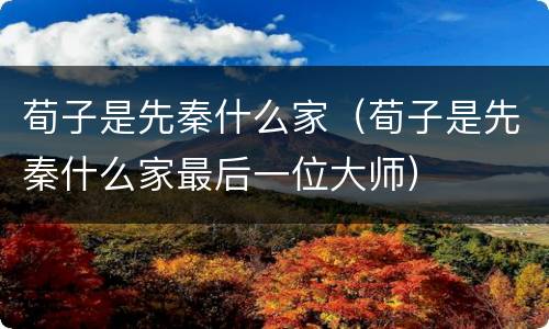 荀子是先秦什么家（荀子是先秦什么家最后一位大师）