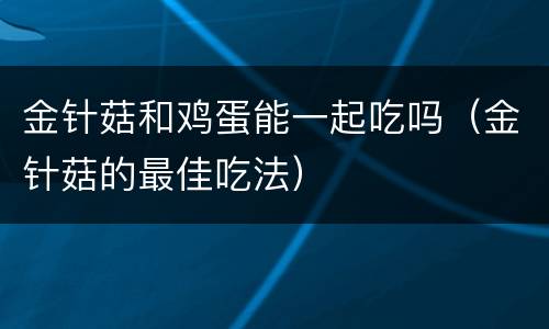 金针菇和鸡蛋能一起吃吗（金针菇的最佳吃法）
