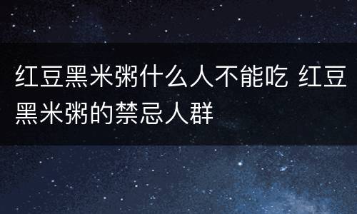 红豆黑米粥什么人不能吃 红豆黑米粥的禁忌人群