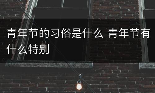 青年节的习俗是什么 青年节有什么特别