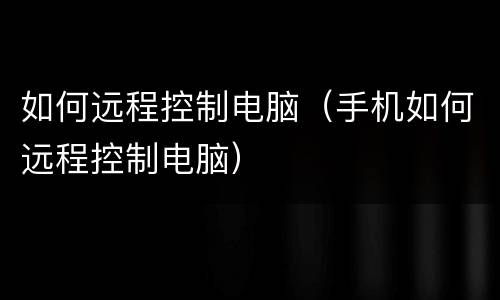 如何远程控制电脑（手机如何远程控制电脑）