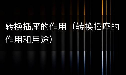 转换插座的作用（转换插座的作用和用途）