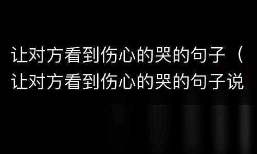 让对方看到伤心的哭的句子（让对方看到伤心的哭的句子说说）