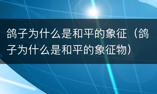 鸽子为什么是和平的象征（鸽子为什么是和平的象征物）