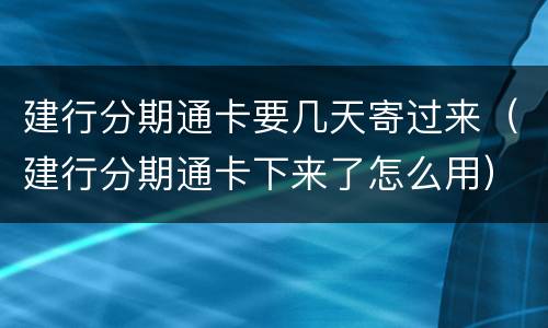 建行分期通卡要几天寄过来（建行分期通卡下来了怎么用）
