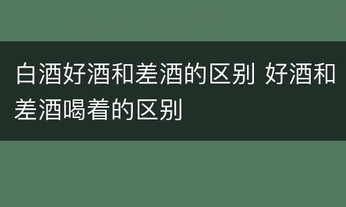 白酒好酒和差酒的区别 好酒和差酒喝着的区别